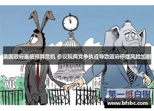 美国政府面临预算危机 参议院两党争执或导致政府停摆风险加剧