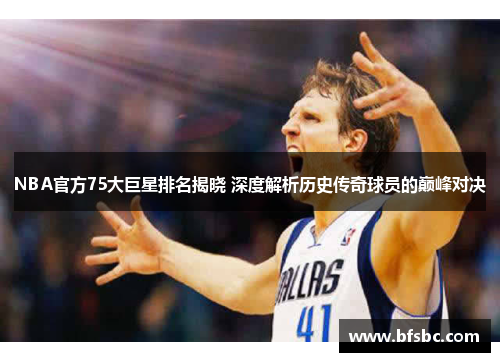 NBA官方75大巨星排名揭晓 深度解析历史传奇球员的巅峰对决